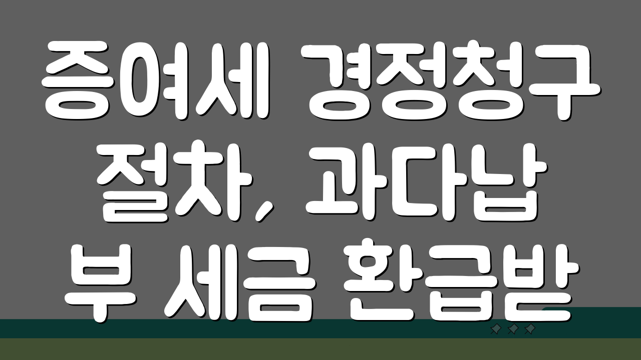 증여세 경정청구 절차, 과다납부 세금 환급받는 5단계